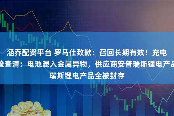 涵乔配资平台 罗马仕致歉：召回长期有效！充电宝起火风险查清：电池混入金属异物，供应商安普瑞斯锂电产品全被封存