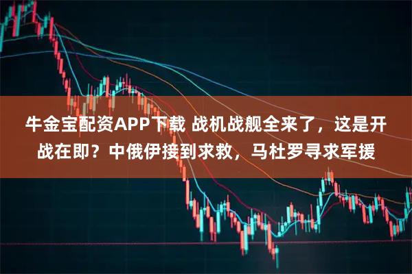 牛金宝配资APP下载 战机战舰全来了，这是开战在即？中俄伊接到求救，马杜罗寻求军援