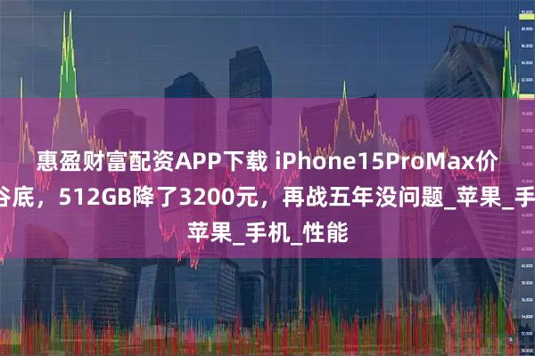 惠盈财富配资APP下载 iPhone15ProMax价格跌至谷底，512GB降了3200元，再战五年没问题_苹果_手机_性能