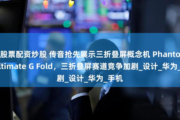 股票配资炒股 传音抢先展示三折叠屏概念机 Phantom Ultimate G Fold，三折叠屏赛道竞争加剧_设计_华为_手机