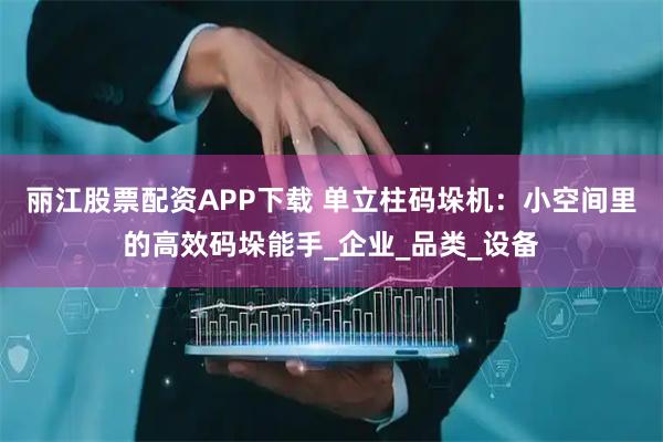 丽江股票配资APP下载 单立柱码垛机：小空间里的高效码垛能手_企业_品类_设备