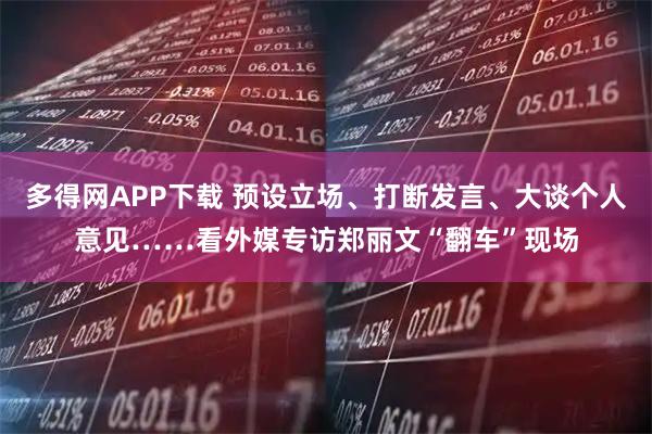 多得网APP下载 预设立场、打断发言、大谈个人意见……看外媒专访郑丽文“翻车”现场