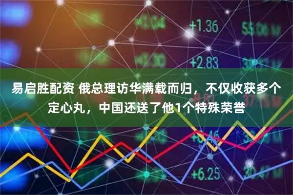 易启胜配资 俄总理访华满载而归，不仅收获多个定心丸，中国还送了他1个特殊荣誉