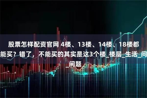 股票怎样配资官网 4楼、13楼、14楼、18楼都不能买？错了，不能买的其实是这3个楼_楼层_生活_问题