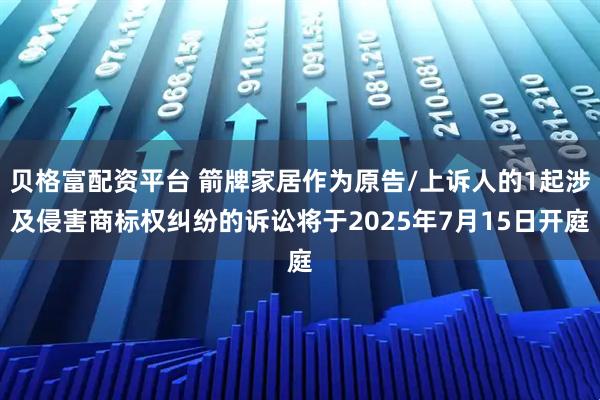 贝格富配资平台 箭牌家居作为原告/上诉人的1起涉及侵害商标权纠纷的诉讼将于2025年7月15日开庭