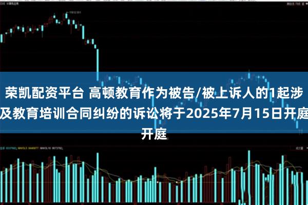 荣凯配资平台 高顿教育作为被告/被上诉人的1起涉及教育培训合同纠纷的诉讼将于2025年7月15日开庭
