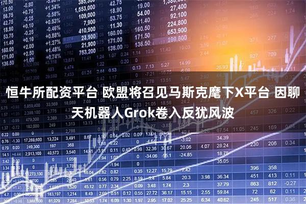 恒牛所配资平台 欧盟将召见马斯克麾下X平台 因聊天机器人Grok卷入反犹风波