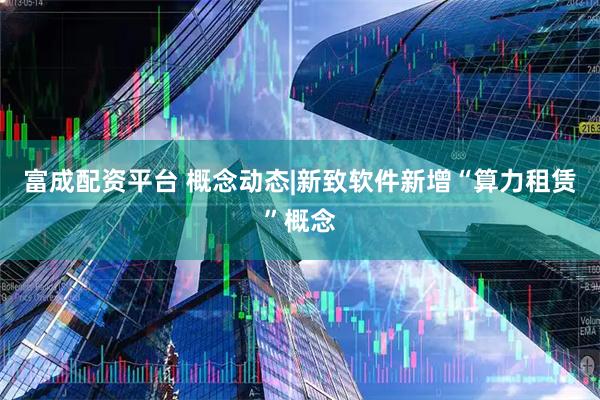 富成配资平台 概念动态|新致软件新增“算力租赁”概念