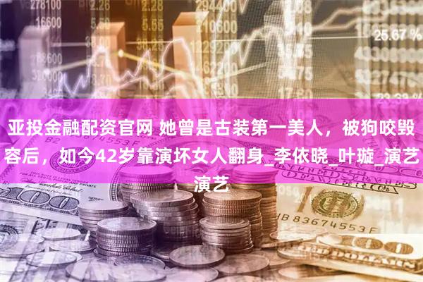 亚投金融配资官网 她曾是古装第一美人，被狗咬毁容后，如今42岁靠演坏女人翻身_李依晓_叶璇_演艺