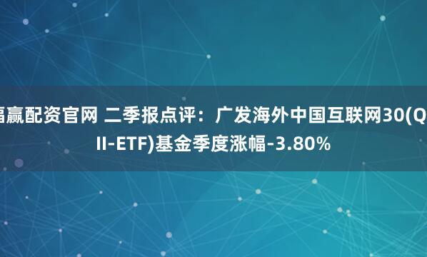 福赢配资官网 二季报点评：广发海外中国互联网30(QDII-ETF)基金季度涨幅-3.80%