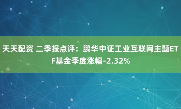 天天配资 二季报点评：鹏华中证工业互联网主题ETF基金季度涨幅-2.32%