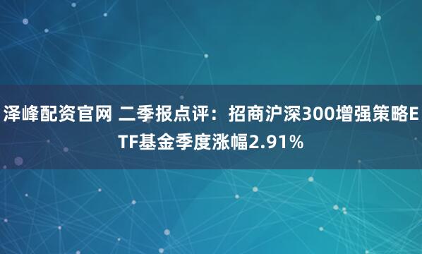 泽峰配资官网 二季报点评：招商沪深300增强策略ETF基金季度涨幅2.91%