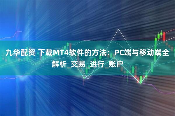九华配资 下载MT4软件的方法：PC端与移动端全解析_交易_进行_账户