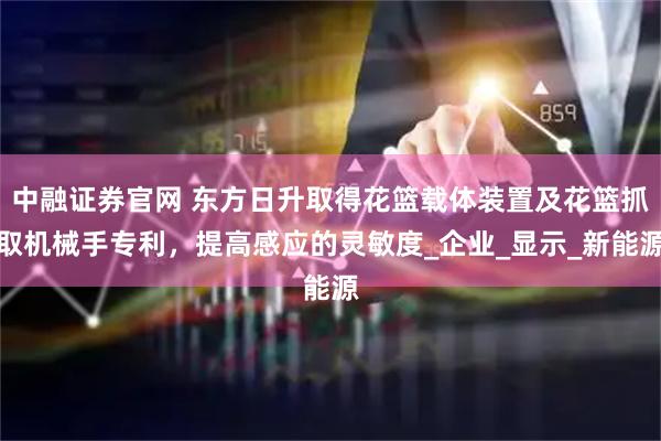 中融证券官网 东方日升取得花篮载体装置及花篮抓取机械手专利，提高感应的灵敏度_企业_显示_新能源