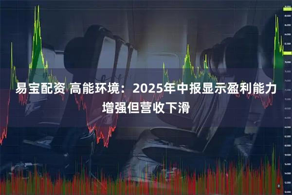 易宝配资 高能环境：2025年中报显示盈利能力增强但营收下滑
