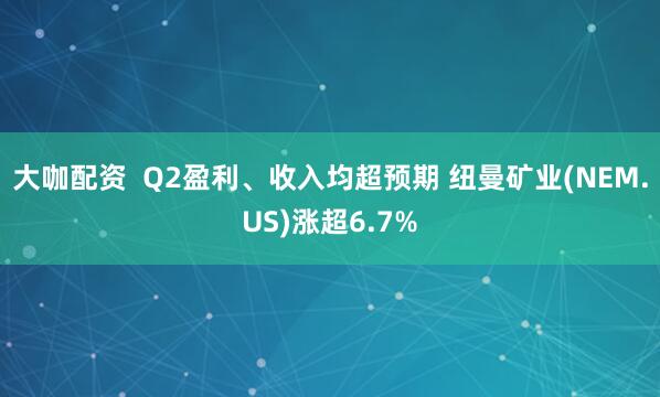 大咖配资  Q2盈利、收入均超预期 纽曼矿业(NEM.US)涨超6.7%
