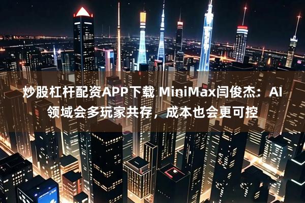 炒股杠杆配资APP下载 MiniMax闫俊杰：AI领域会多玩家共存，成本也会更可控