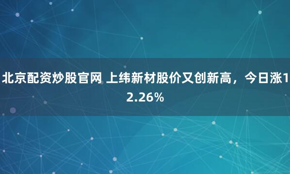 北京配资炒股官网 上纬新材股价又创新高，今日涨12.26%
