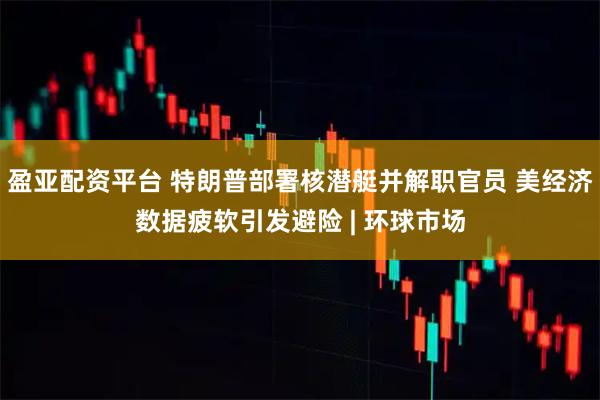 盈亚配资平台 特朗普部署核潜艇并解职官员 美经济数据疲软引发避险 | 环球市场