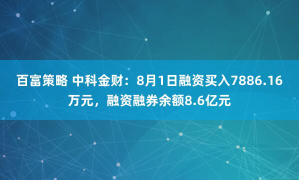 百富策略 中科金财：8月1日融资买入7886.16万元，融资融券余额8.6亿元