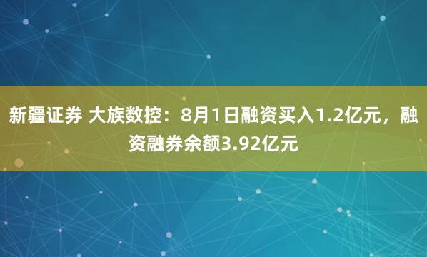 新疆证券 大族数控：8月1日融资买入1.2亿元，融资融券余额3.92亿元