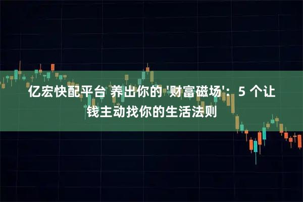 亿宏快配平台 养出你的 '财富磁场'：5 个让钱主动找你的生活法则