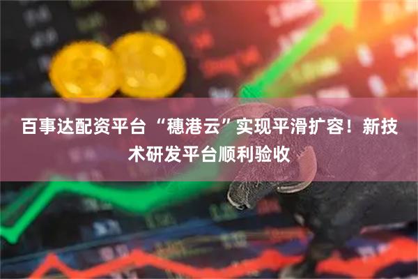 百事达配资平台 “穗港云”实现平滑扩容！新技术研发平台顺利验收