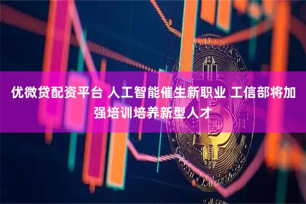 优微贷配资平台 人工智能催生新职业 工信部将加强培训培养新型人才