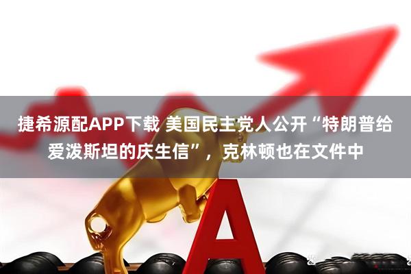 捷希源配APP下载 美国民主党人公开“特朗普给爱泼斯坦的庆生信”，克林顿也在文件中