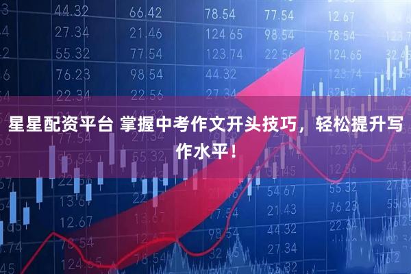 星星配资平台 掌握中考作文开头技巧，轻松提升写作水平！