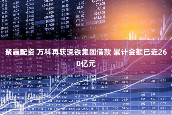 聚赢配资 万科再获深铁集团借款 累计金额已近260亿元