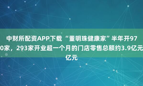 中财所配资APP下载 “董明珠健康家”半年开970家，293家开业超一个月的门店零售总额约3.9亿元