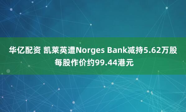 华亿配资 凯莱英遭Norges Bank减持5.62万股 每股作价约99.44港元