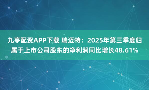九亭配资APP下载 瑞迈特：2025年第三季度归属于上市公司股东的净利润同比增长48.61%