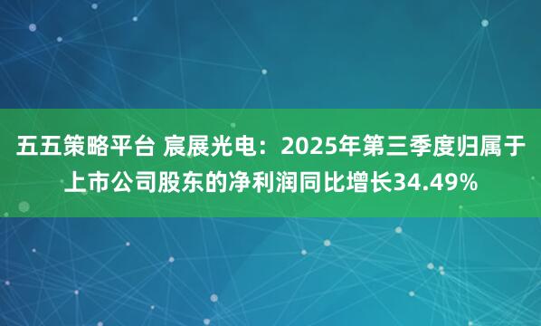 五五策略平台 宸展光电：2025年第三季度归属于上市公司股东的净利润同比增长34.49%