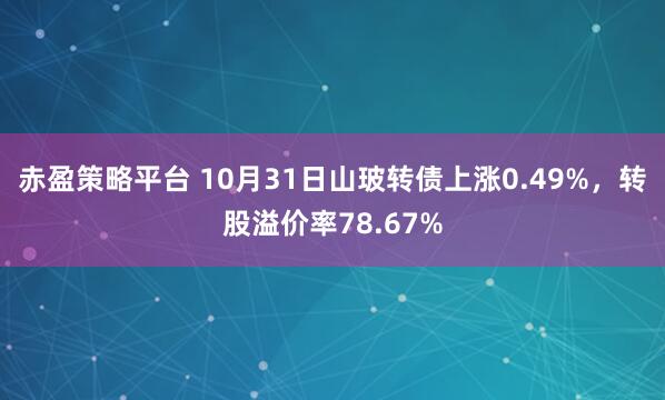 赤盈策略平台 10月31日山玻转债上涨0.49%，转股溢价率78.67%