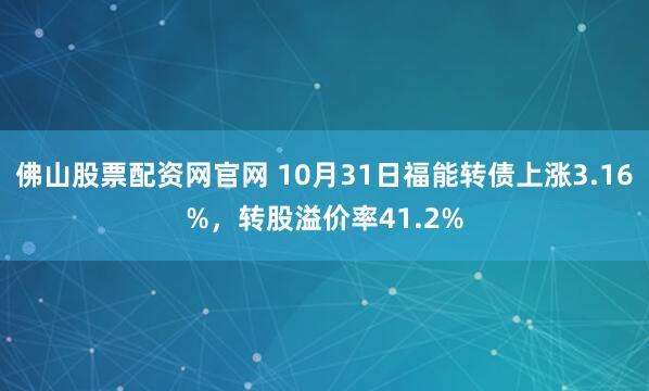 佛山股票配资网官网 10月31日福能转债上涨3.16%，转股溢价率41.2%