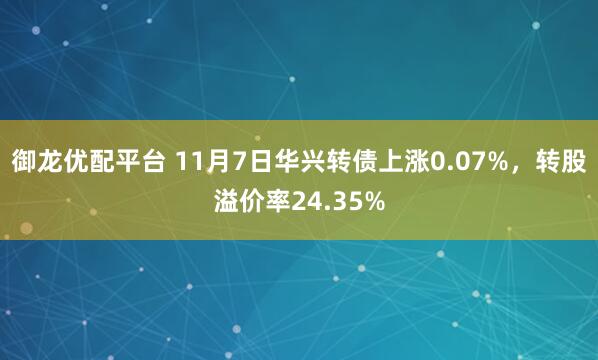 御龙优配平台 11月7日华兴转债上涨0.07%，转股溢价率24.35%
