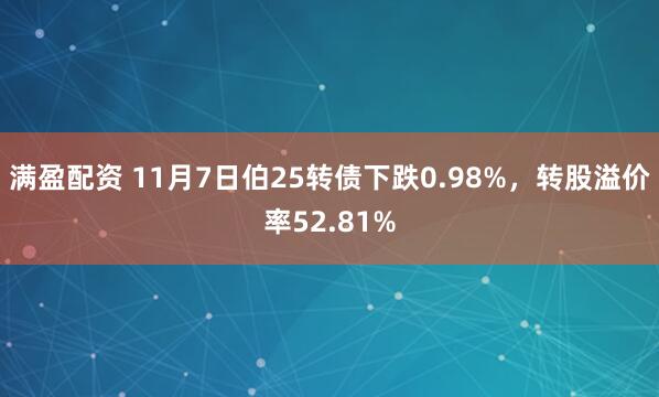 满盈配资 11月7日伯25转债下跌0.98%，转股溢价率52.81%