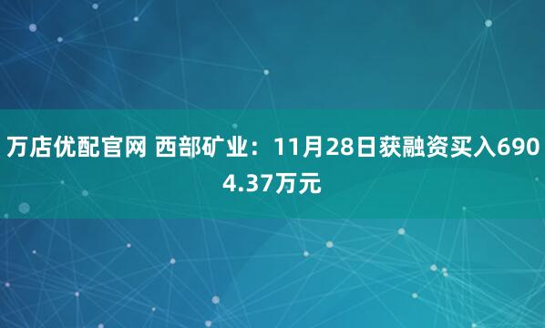 万店优配官网 西部矿业：11月28日获融资买入6904.37万元