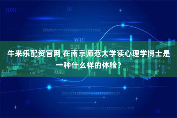 牛来乐配资官网 在南京师范大学读心理学博士是一种什么样的体验？