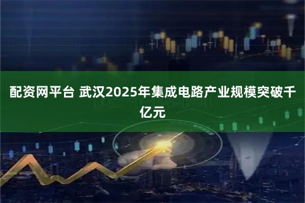 配资网平台 武汉2025年集成电路产业规模突破千亿元