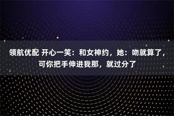 领航优配 开心一笑：和女神约，她：吻就算了，可你把手伸进我那，就过分了
