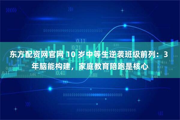 东方配资网官网 10 岁中等生逆袭班级前列：3 年脑能构建，家庭教育陪跑是核心