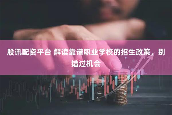 股讯配资平台 解读靠谱职业学校的招生政策，别错过机会