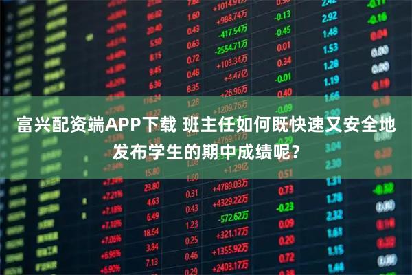 富兴配资端APP下载 班主任如何既快速又安全地发布学生的期中成绩呢？