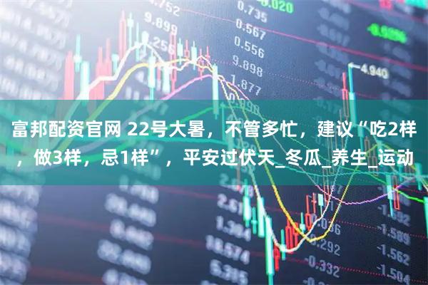 富邦配资官网 22号大暑，不管多忙，建议“吃2样，做3样，忌1样”，平安过伏天_冬瓜_养生_运动