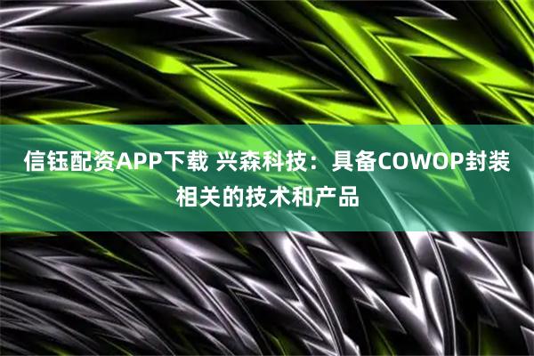 信钰配资APP下载 兴森科技：具备COWOP封装相关的技术和产品