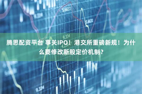 腾思配资平台 事关IPO！港交所重磅新规！为什么要修改新股定价机制？