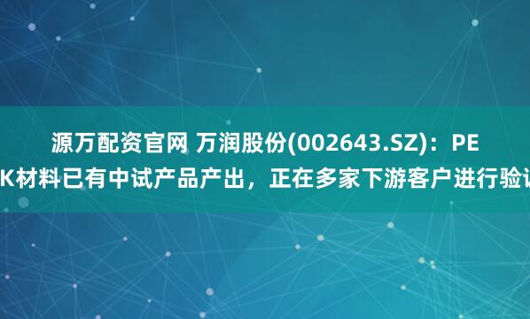 源万配资官网 万润股份(002643.SZ)：PEEK材料已有中试产品产出，正在多家下游客户进行验证